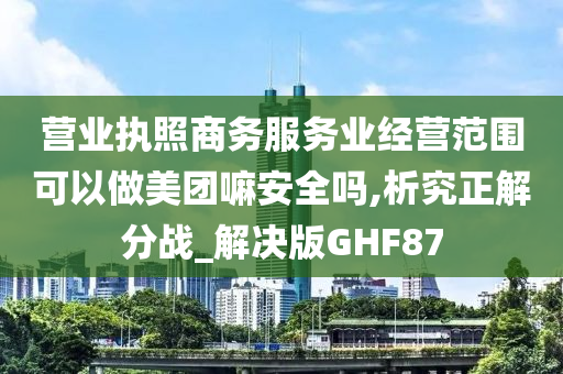 营业执照商务服务业经营范围可以做美团嘛安全吗,析究正解分战_解决版GHF87