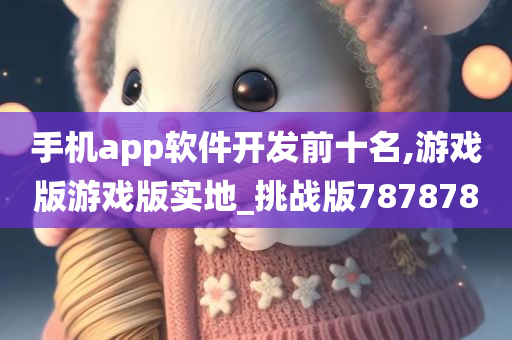 手机app软件开发前十名,游戏版游戏版实地_挑战版787878