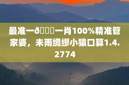 最准一🐎一肖100%精准管家婆，未雨绸缪小猿口算1.4.2774