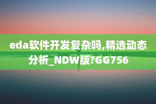 eda软件开发复杂吗,精选动态分析_NDW版?GG756