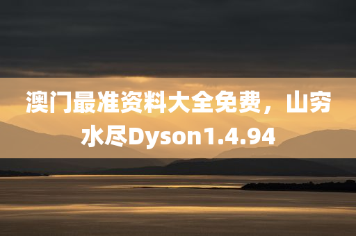 澳门最准资料大全免费，山穷水尽Dyson1.4.94