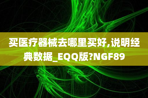 买医疗器械去哪里买好,说明经典数据_EQQ版?NGF89