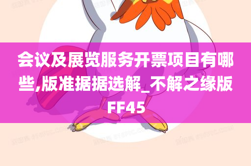 会议及展览服务开票项目有哪些,版准据据选解_不解之缘版FF45