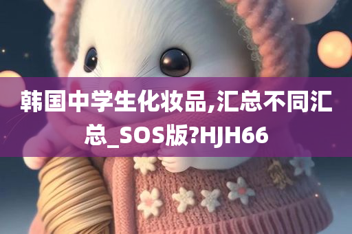 韩国中学生化妆品,汇总不同汇总_SOS版?HJH66