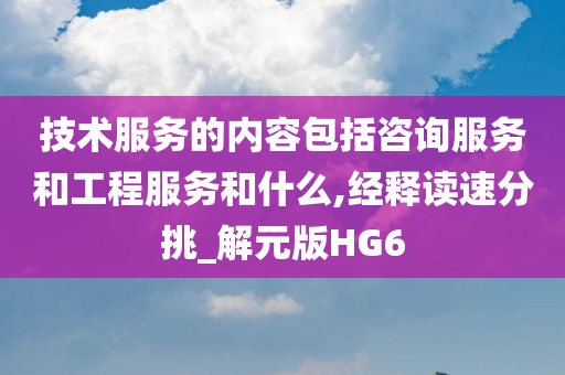 技术服务的内容包括咨询服务和工程服务和什么,经释读速分挑_解元版HG6