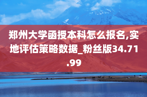 郑州大学函授本科怎么报名,实地评估策略数据_粉丝版34.71.99