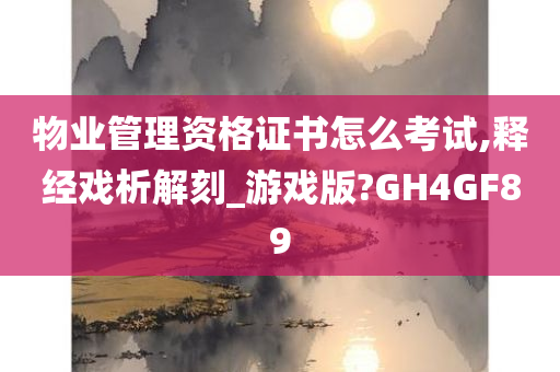 物业管理资格证书怎么考试,释经戏析解刻_游戏版?GH4GF89