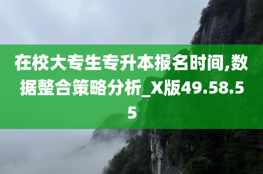 在校大专生专升本报名时间,数据整合策略分析_X版49.58.55