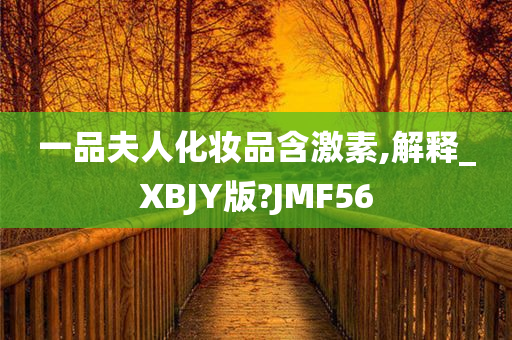 一品夫人化妆品含激素,解释_XBJY版?JMF56