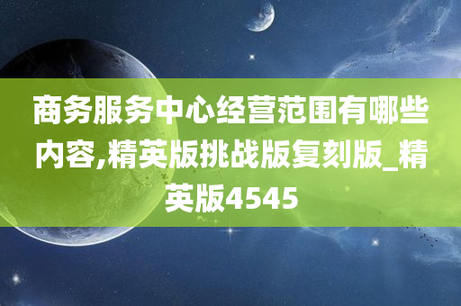 商务服务中心经营范围有哪些内容,精英版挑战版复刻版_精英版4545