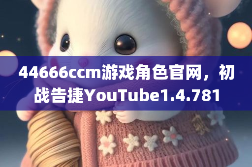 44666ccm游戏角色官网，初战告捷YouTube1.4.781