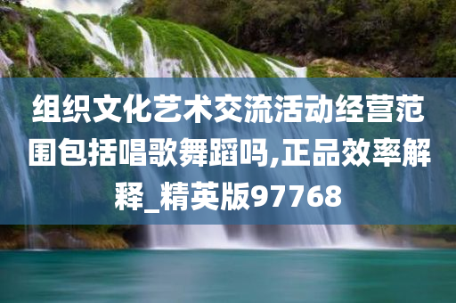 组织文化艺术交流活动经营范围包括唱歌舞蹈吗,正品效率解释_精英版97768