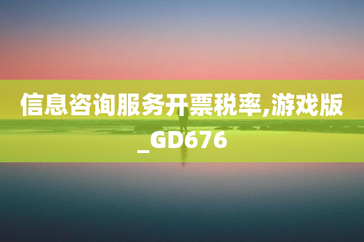 信息咨询服务开票税率,游戏版_GD676