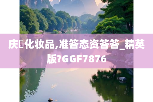 庆琇化妆品,准答态资答答_精英版?GGF7876