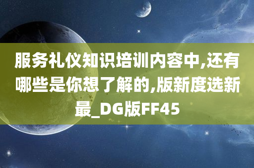 服务礼仪知识培训内容中,还有哪些是你想了解的,版新度选新最_DG版FF45