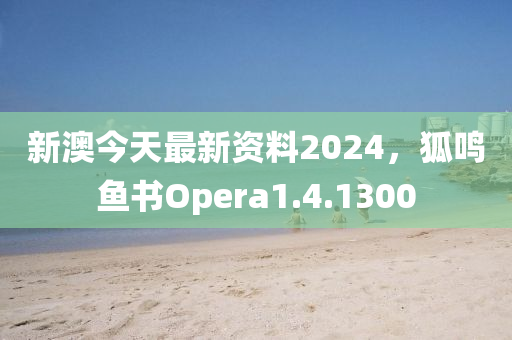 新澳今天最新资料2024，狐鸣鱼书Opera1.4.1300