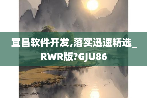 宜昌软件开发,落实迅速精选_RWR版?GJU86