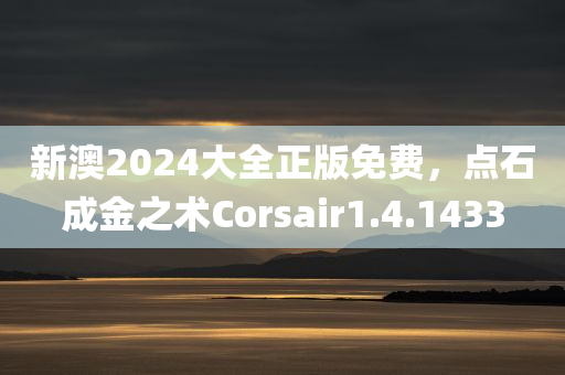 新澳2024大全正版免费，点石成金之术Corsair1.4.1433