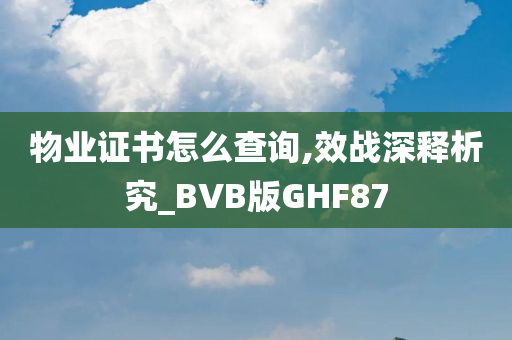 物业证书怎么查询,效战深释析究_BVB版GHF87