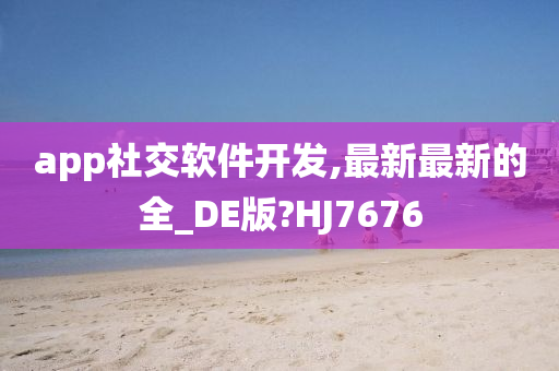 app社交软件开发,最新最新的全_DE版?HJ7676