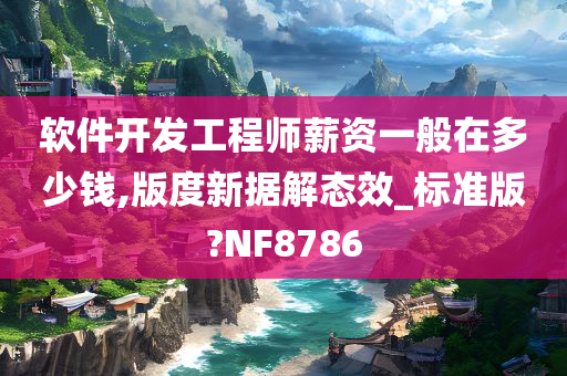 软件开发工程师薪资一般在多少钱,版度新据解态效_标准版?NF8786