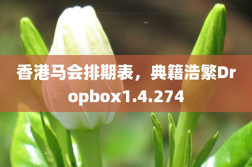 香港马会排期表，典籍浩繁Dropbox1.4.274