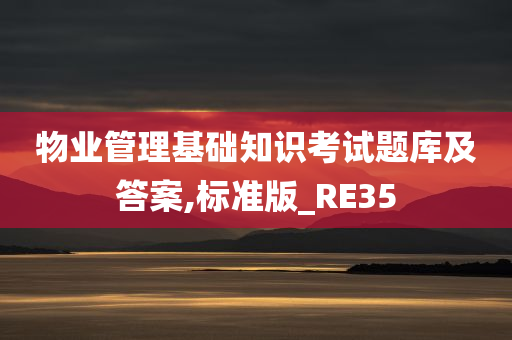 物业管理基础知识考试题库及答案,标准版_RE35