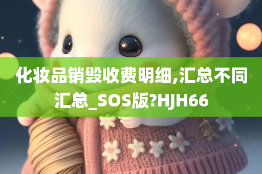 化妆品销毁收费明细,汇总不同汇总_SOS版?HJH66