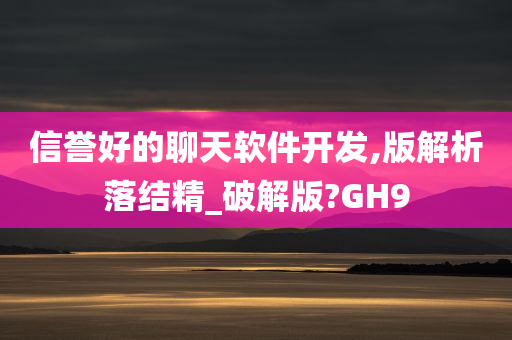 信誉好的聊天软件开发,版解析落结精_破解版?GH9