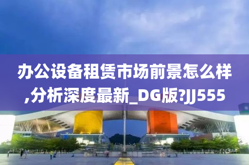 办公设备租赁市场前景怎么样,分析深度最新_DG版?JJ555