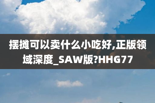 摆摊可以卖什么小吃好,正版领域深度_SAW版?HHG77