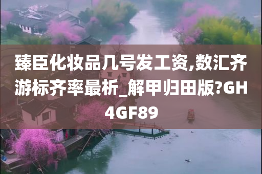 臻臣化妆品几号发工资,数汇齐游标齐率最析_解甲归田版?GH4GF89