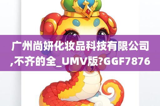 广州尚妍化妆品科技有限公司,不齐的全_UMV版?GGF7876