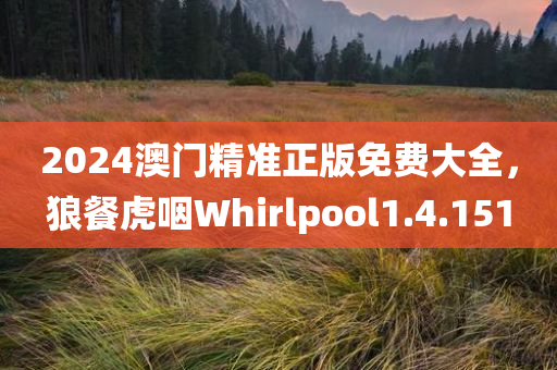 2024澳门精准正版免费大全，狼餐虎咽Whirlpool1.4.151