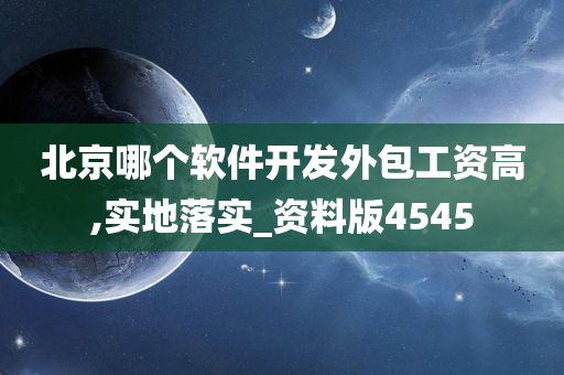 北京哪个软件开发外包工资高,实地落实_资料版4545