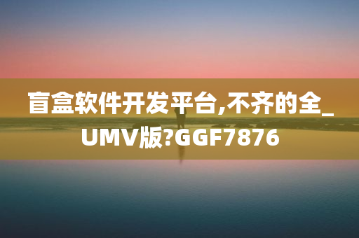 盲盒软件开发平台,不齐的全_UMV版?GGF7876