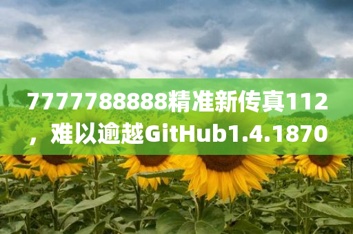 7777788888精准新传真112，难以逾越GitHub1.4.1870