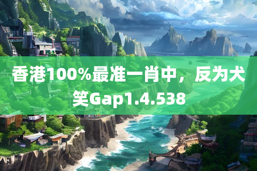 香港100%最准一肖中，反为犬笑Gap1.4.538