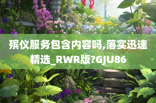 殡仪服务包含内容吗,落实迅速精选_RWR版?GJU86