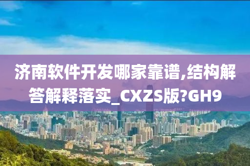 济南软件开发哪家靠谱,结构解答解释落实_CXZS版?GH9