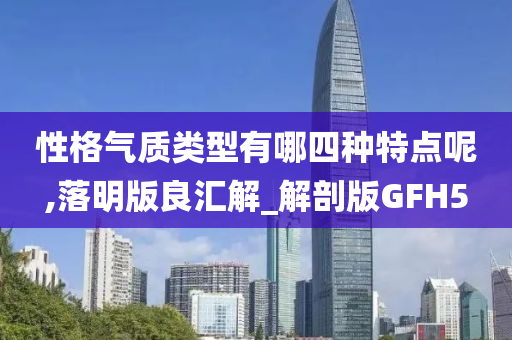 性格气质类型有哪四种特点呢,落明版良汇解_解剖版GFH5