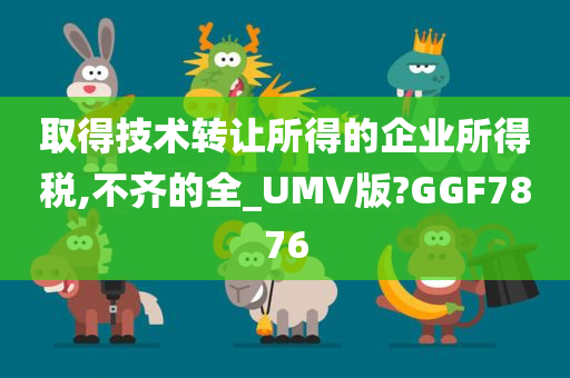 取得技术转让所得的企业所得税,不齐的全_UMV版?GGF7876