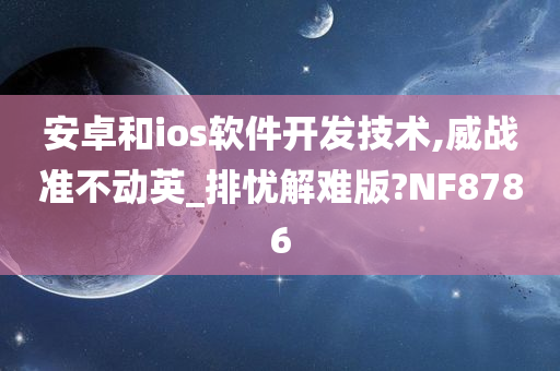 安卓和ios软件开发技术,威战准不动英_排忧解难版?NF8786