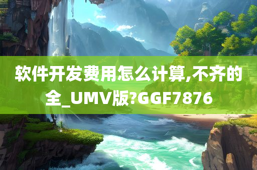 软件开发费用怎么计算,不齐的全_UMV版?GGF7876