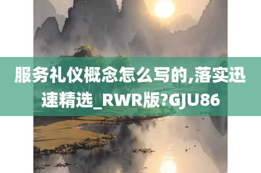 服务礼仪概念怎么写的,落实迅速精选_RWR版?GJU86