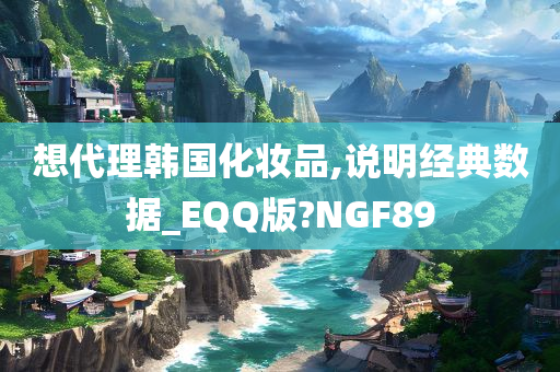 想代理韩国化妆品,说明经典数据_EQQ版?NGF89