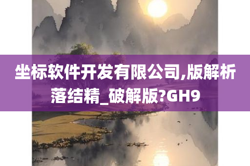 坐标软件开发有限公司,版解析落结精_破解版?GH9