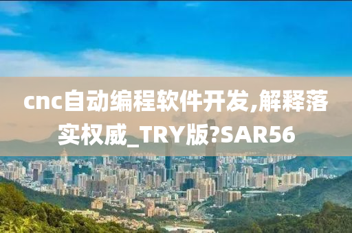 cnc自动编程软件开发,解释落实权威_TRY版?SAR56