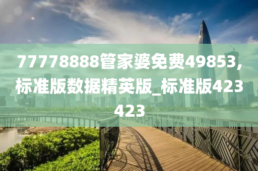 77778888管家婆免费49853,标准版数据精英版_标准版423423