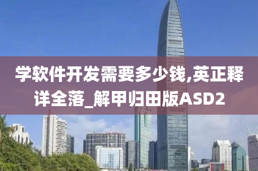 学软件开发需要多少钱,英正释详全落_解甲归田版ASD2